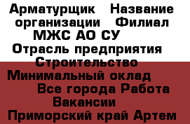 Арматурщик › Название организации ­ Филиал МЖС АО СУ-155 › Отрасль предприятия ­ Строительство › Минимальный оклад ­ 45 000 - Все города Работа » Вакансии   . Приморский край,Артем г.